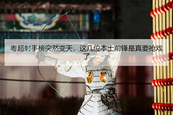 粤超射手榜突然变天，这几位本土前锋是真要抢戏了