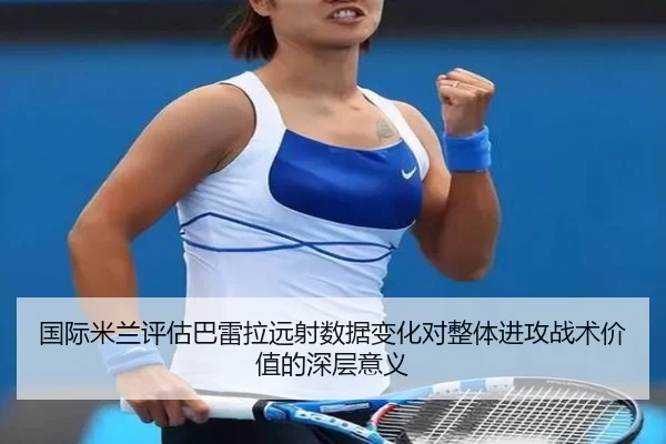 国际米兰评估巴雷拉远射数据变化对整体进攻战术价值的深层意义