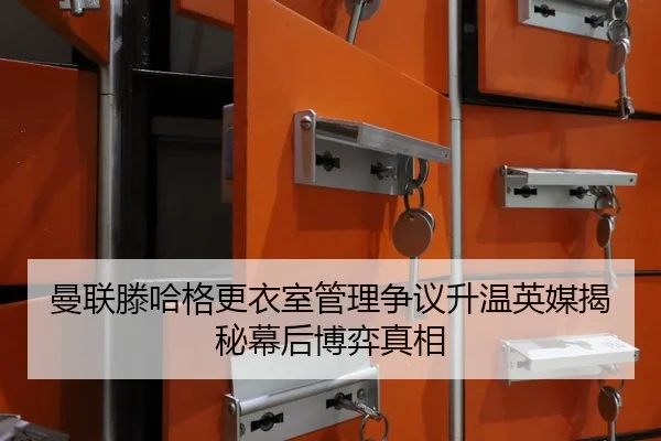 曼联滕哈格更衣室管理争议升温英媒揭秘幕后博弈真相