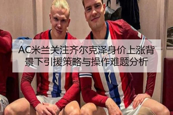AC米兰关注齐尔克泽身价上涨背景下引援策略与操作难题分析