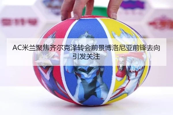 AC米兰聚焦齐尔克泽转会前景博洛尼亚前锋去向引发关注