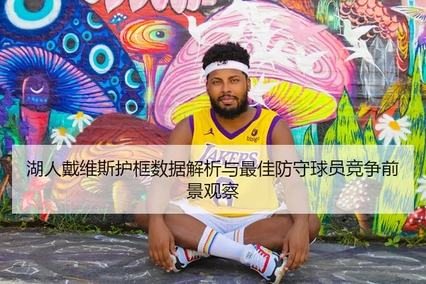 湖人戴维斯护框数据解析与最佳防守球员竞争前景观察