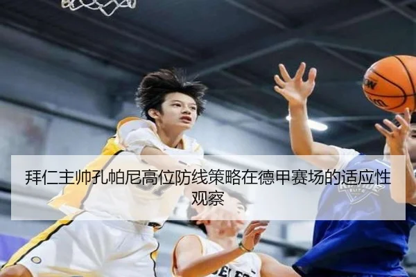 拜仁主帅孔帕尼高位防线策略在德甲赛场的适应性观察