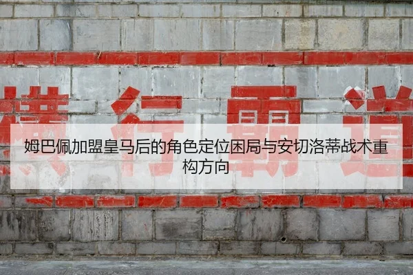 姆巴佩加盟皇马后的角色定位困局与安切洛蒂战术重构方向