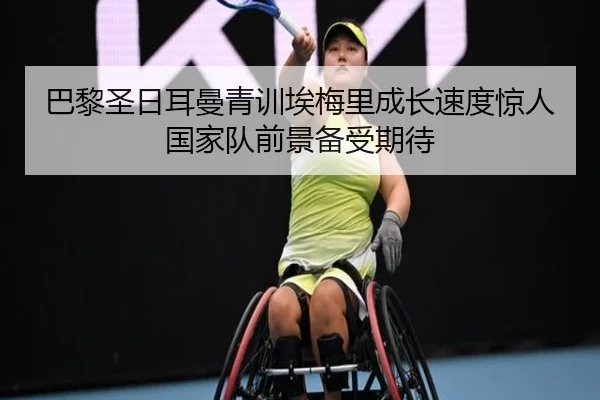 巴黎圣日耳曼青训埃梅里成长速度惊人国家队前景备受期待