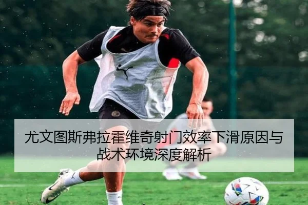尤文图斯弗拉霍维奇射门效率下滑原因与战术环境深度解析