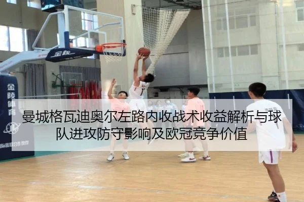 曼城格瓦迪奥尔左路内收战术收益解析与球队进攻防守影响及欧冠竞争价值