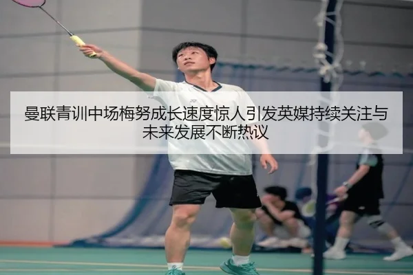 曼联青训中场梅努成长速度惊人引发英媒持续关注与未来发展不断热议