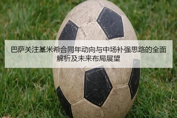 巴萨关注基米希合同年动向与中场补强思路的全面解析及未来布局展望