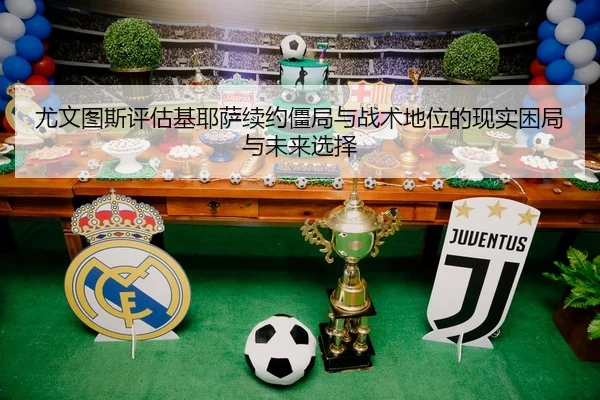 尤文图斯评估基耶萨续约僵局与战术地位的现实困局与未来选择