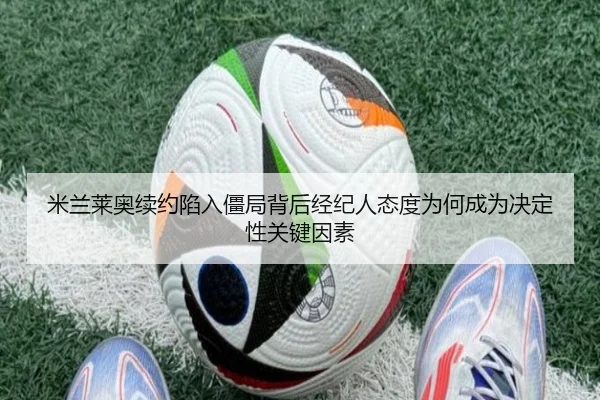 米兰莱奥续约陷入僵局背后经纪人态度为何成为决定性关键因素