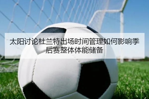 太阳讨论杜兰特出场时间管理如何影响季后赛整体体能储备