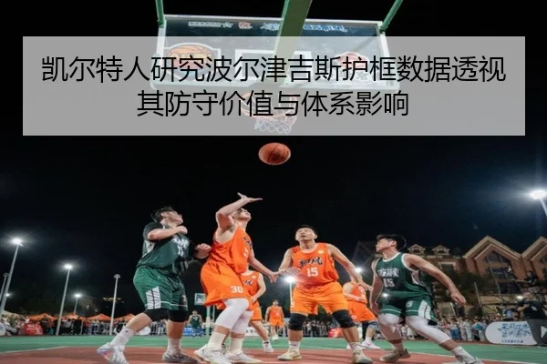 凯尔特人研究波尔津吉斯护框数据透视其防守价值与体系影响