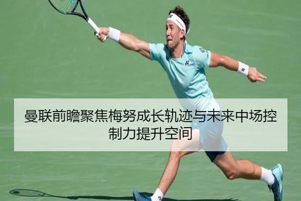 曼联前瞻聚焦梅努成长轨迹与未来中场控制力提升空间