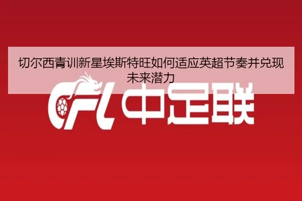 切尔西青训新星埃斯特旺如何适应英超节奏并兑现未来潜力