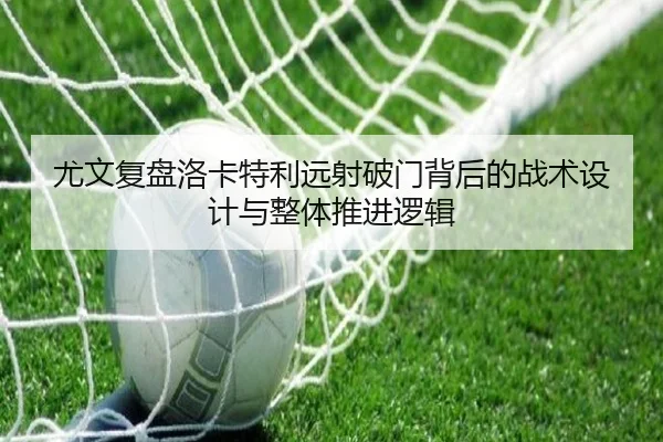 尤文复盘洛卡特利远射破门背后的战术设计与整体推进逻辑