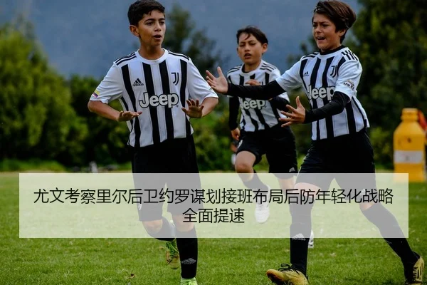 尤文考察里尔后卫约罗谋划接班布局后防年轻化战略全面提速