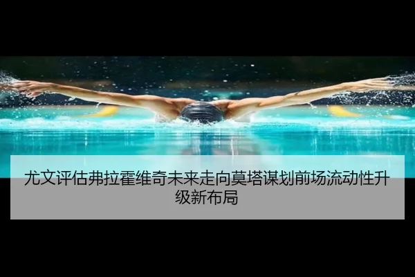 尤文评估弗拉霍维奇未来走向莫塔谋划前场流动性升级新布局