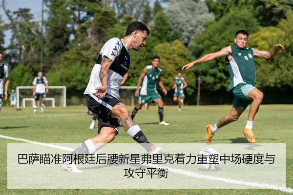 巴萨瞄准阿根廷后腰新星弗里克着力重塑中场硬度与攻守平衡