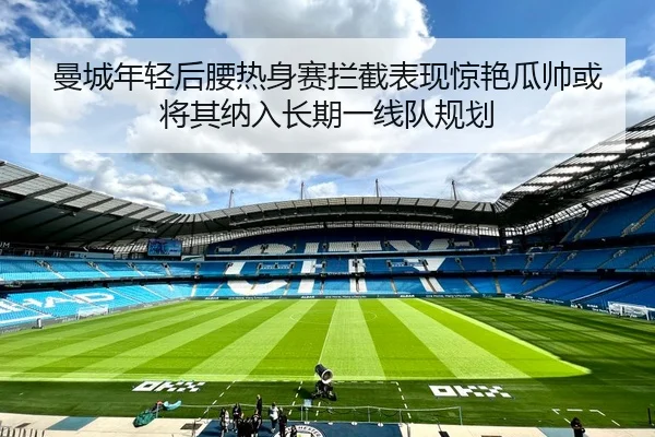 曼城年轻后腰热身赛拦截表现惊艳瓜帅或将其纳入长期一线队规划