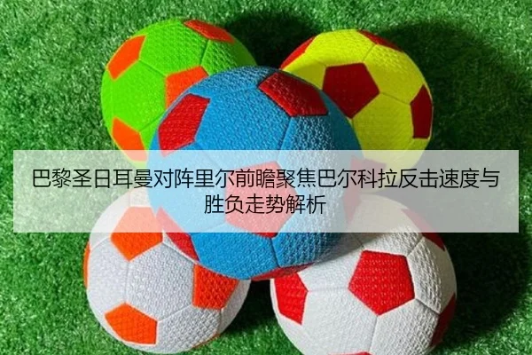 巴黎圣日耳曼对阵里尔前瞻聚焦巴尔科拉反击速度与胜负走势解析