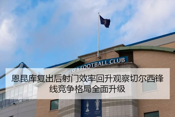 恩昆库复出后射门效率回升观察切尔西锋线竞争格局全面升级